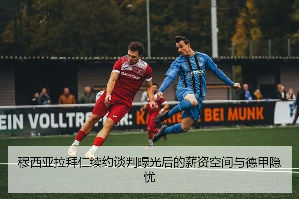 穆西亚拉拜仁续约谈判曝光后的薪资空间与德甲隐忧